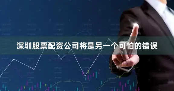 深圳股票配资公司将是另一个可怕的错误