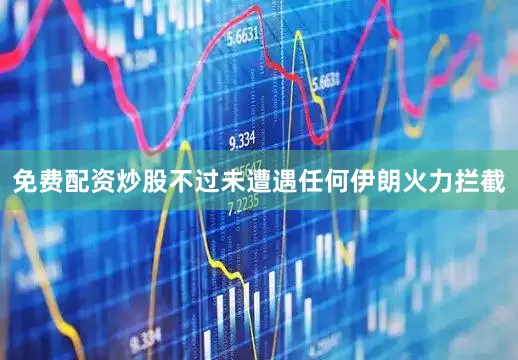 免费配资炒股不过未遭遇任何伊朗火力拦截