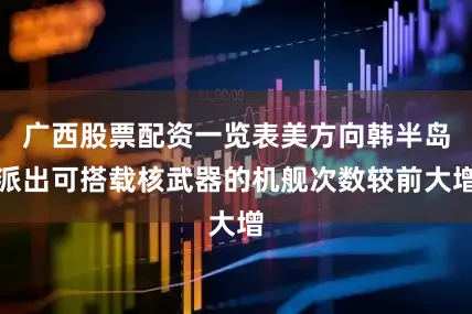 广西股票配资一览表美方向韩半岛派出可搭载核武器的机舰次数较前大增