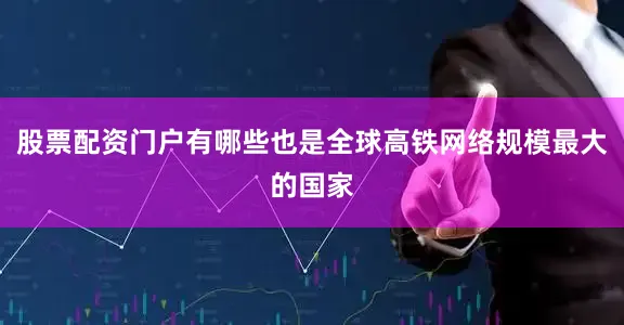 股票配资门户有哪些也是全球高铁网络规模最大的国家