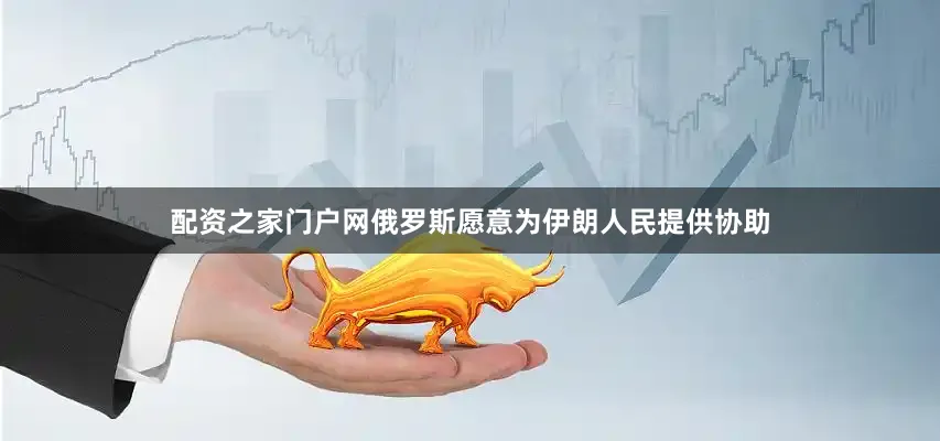 配资之家门户网俄罗斯愿意为伊朗人民提供协助