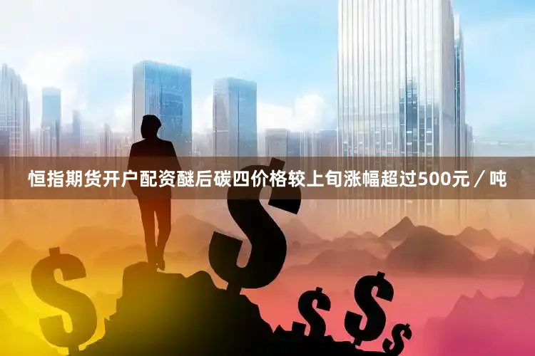 恒指期货开户配资醚后碳四价格较上旬涨幅超过500元／吨