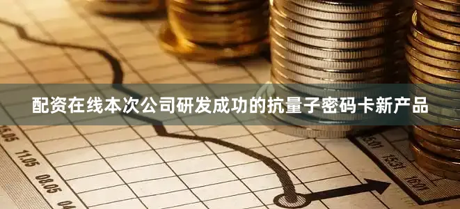 配资在线本次公司研发成功的抗量子密码卡新产品