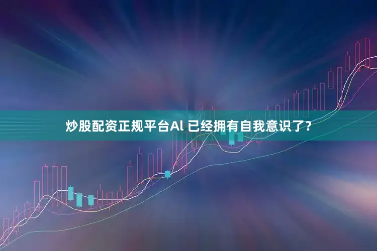 炒股配资正规平台Al 已经拥有自我意识了？