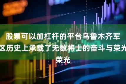 股票可以加杠杆的平台乌鲁木齐军区历史上承载了无数将士的奋斗与荣光