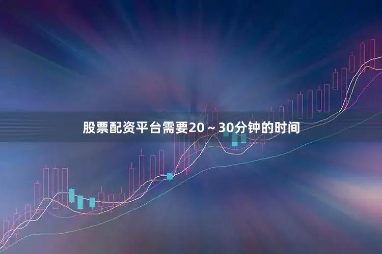 股票配资平台需要20～30分钟的时间