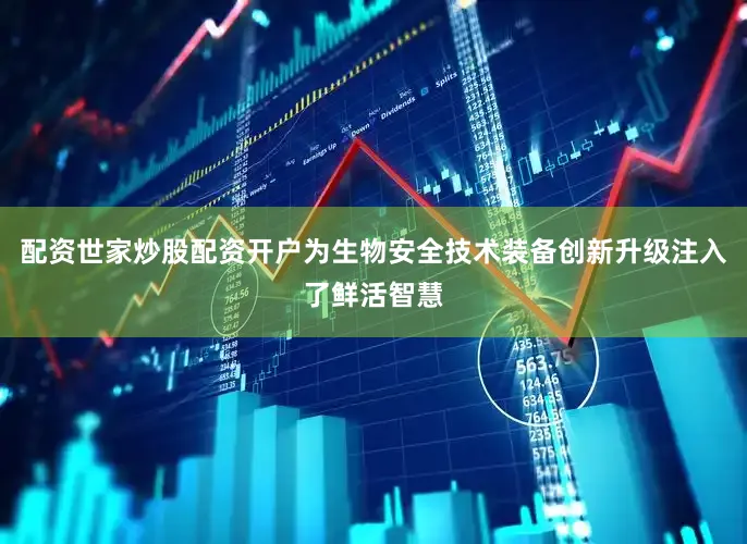 配资世家炒股配资开户为生物安全技术装备创新升级注入了鲜活智慧