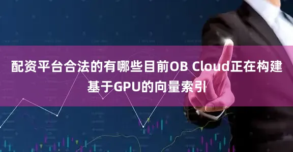 配资平台合法的有哪些目前OB Cloud正在构建基于GPU的向量索引