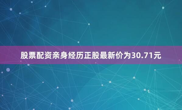 股票配资亲身经历正股最新价为30.71元