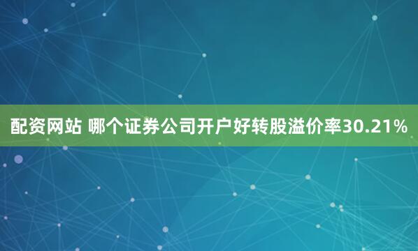 配资网站 哪个证券公司开户好转股溢价率30.21%