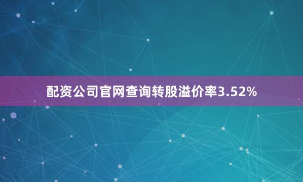 配资公司官网查询转股溢价率3.52%