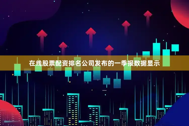 在线股票配资排名公司发布的一季报数据显示