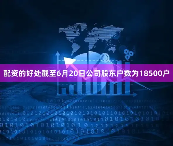 配资的好处截至6月20日公司股东户数为18500户