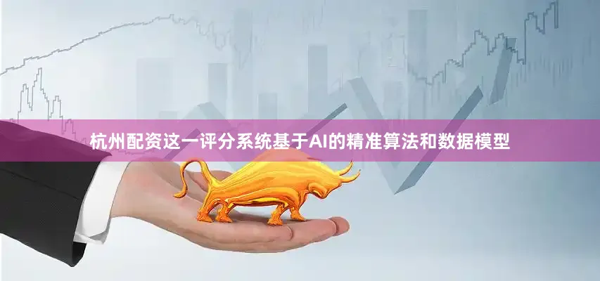 杭州配资这一评分系统基于AI的精准算法和数据模型