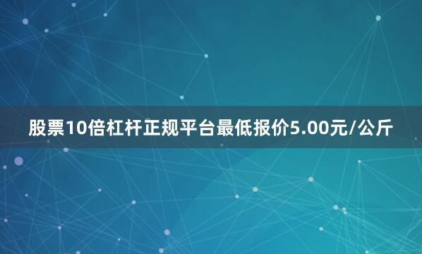 股票10倍杠杆正规平台最低报价5.00元/公斤