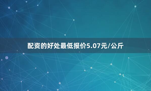 配资的好处最低报价5.07元/公斤