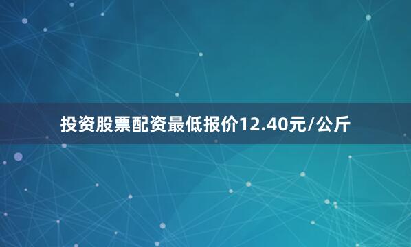投资股票配资最低报价12.40元/公斤
