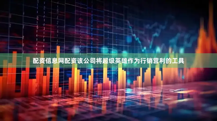 配资信息网配资该公司将超级英雄作为行销营利的工具