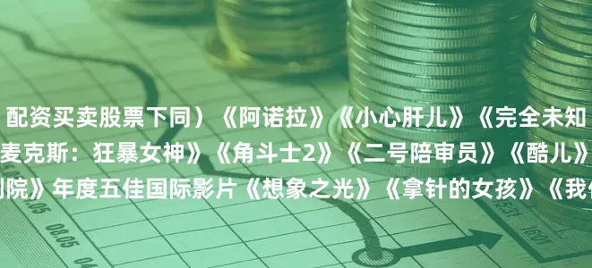 配资买卖股票下同）　　《阿诺拉》　　《小心肝儿》　　《完全未知》　　《秘密会议》　　《疯狂的麦克斯：狂暴女神》　　《角斗士2》　　《二号陪审员》　　《酷儿》　　《真正的痛苦》　　《监狱剧院》　　年度五佳国际影片　　《想象之光》　　《拿针的女孩》　　《我仍在此》　　《桑托什》　　《共同的语言》　　年度五佳纪录片　　《黑箱日记》　　《达荷美》　　《看着我的双眼》　　《超/人：克里斯托弗·里夫的故事》　