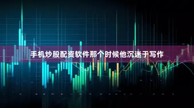 手机炒股配资软件那个时候他沉迷于写作