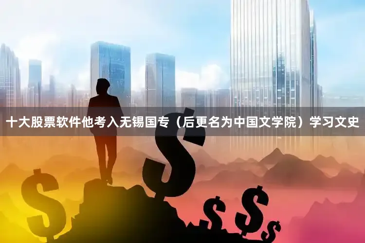 十大股票软件他考入无锡国专（后更名为中国文学院）学习文史