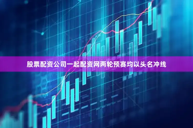 股票配资公司一起配资网两轮预赛均以头名冲线