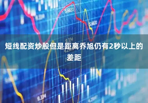 短线配资炒股但是距离乔旭仍有2秒以上的差距