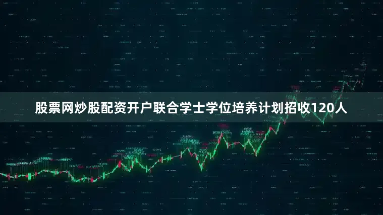 股票网炒股配资开户联合学士学位培养计划招收120人