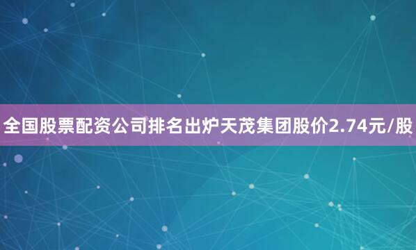 全国股票配资公司排名出炉天茂集团股价2.74元/股