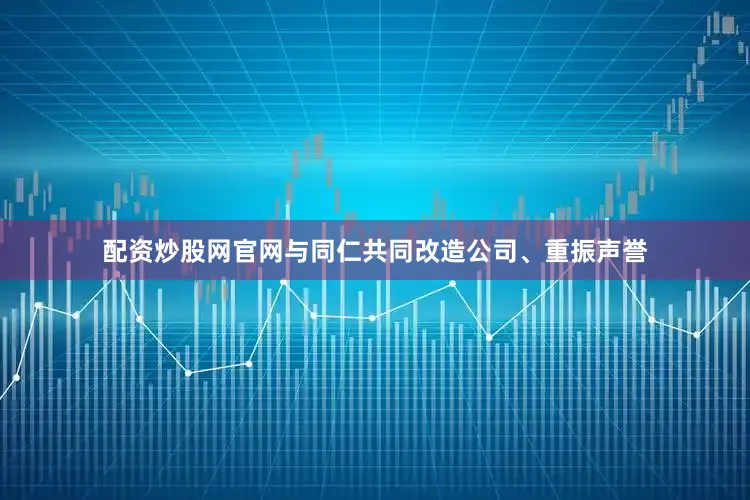 配资炒股网官网与同仁共同改造公司、重振声誉