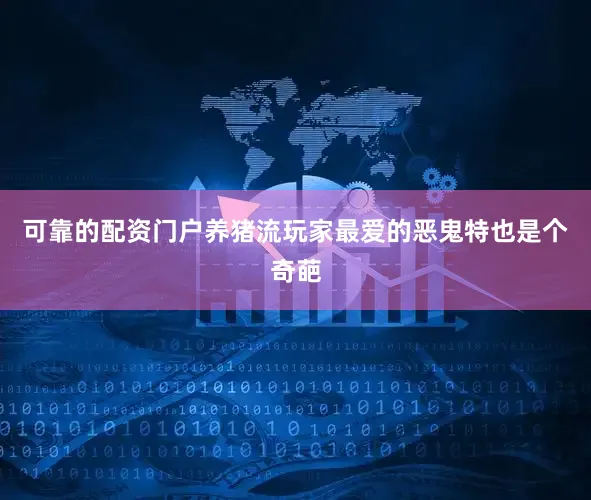 可靠的配资门户养猪流玩家最爱的恶鬼特也是个奇葩