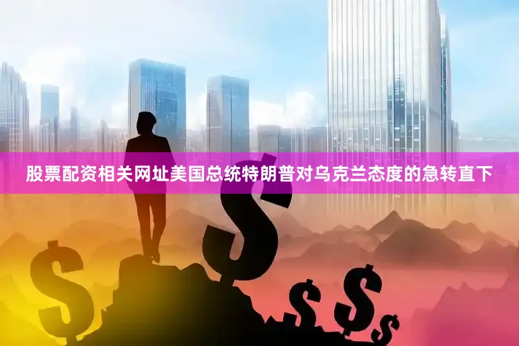 股票配资相关网址美国总统特朗普对乌克兰态度的急转直下