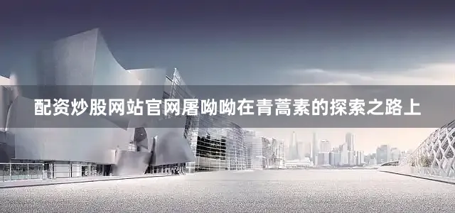 配资炒股网站官网屠呦呦在青蒿素的探索之路上