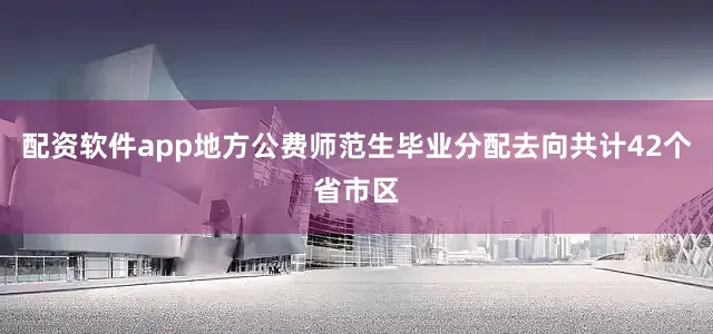 配资软件app地方公费师范生毕业分配去向共计42个省市区