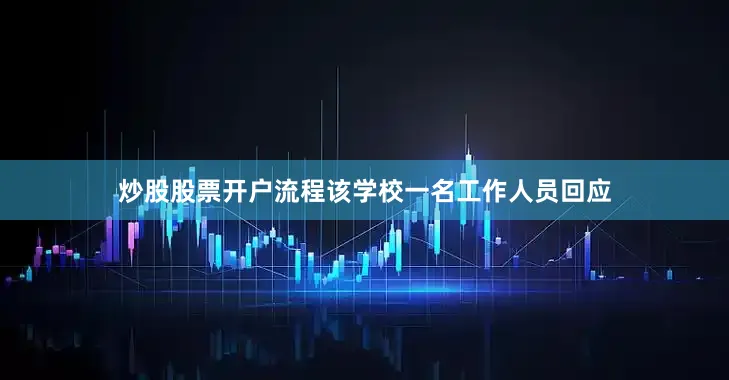 炒股股票开户流程该学校一名工作人员回应