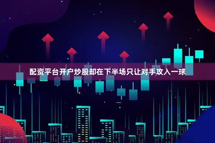 配资平台开户炒股却在下半场只让对手攻入一球
