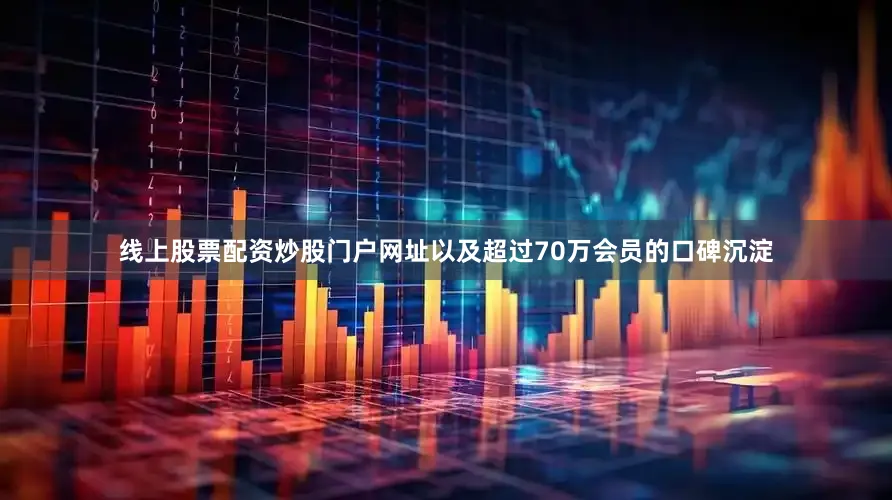线上股票配资炒股门户网址以及超过70万会员的口碑沉淀