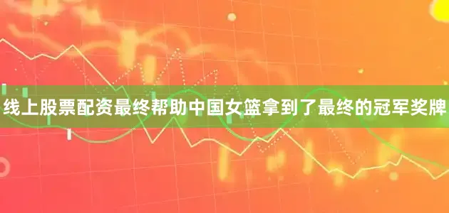 线上股票配资最终帮助中国女篮拿到了最终的冠军奖牌