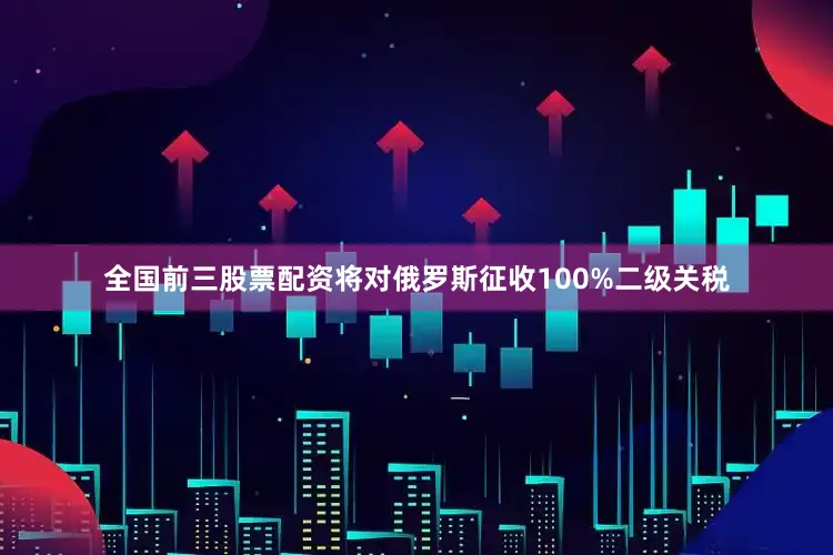 全国前三股票配资将对俄罗斯征收100%二级关税