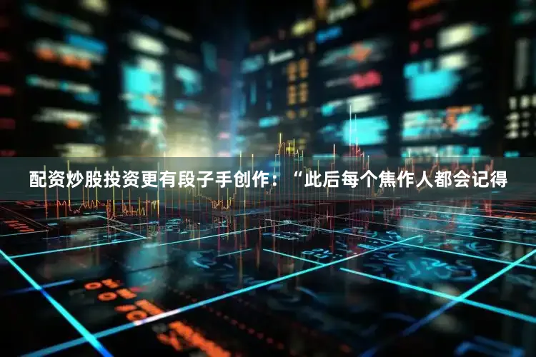 配资炒股投资更有段子手创作：“此后每个焦作人都会记得