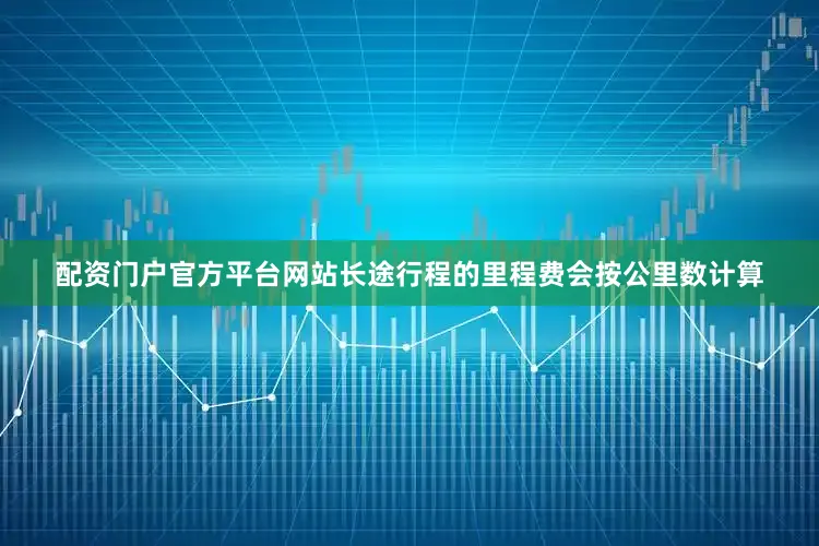 配资门户官方平台网站长途行程的里程费会按公里数计算