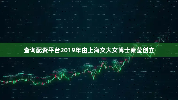 查询配资平台2019年由上海交大女博士秦莹创立