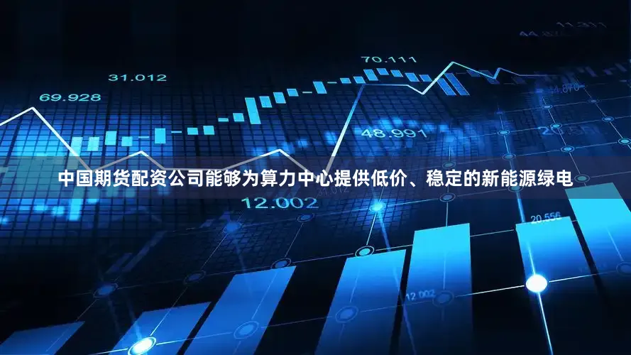 中国期货配资公司能够为算力中心提供低价、稳定的新能源绿电