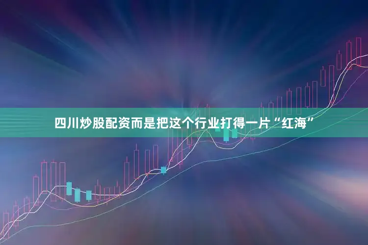 四川炒股配资而是把这个行业打得一片“红海”