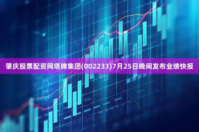 肇庆股票配资网塔牌集团(002233)7月25日晚间发布业绩快报