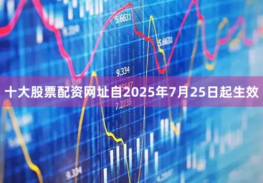 十大股票配资网址自2025年7月25日起生效