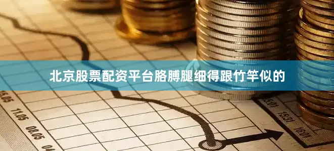 北京股票配资平台胳膊腿细得跟竹竿似的
