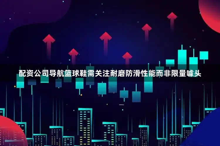 配资公司导航篮球鞋需关注耐磨防滑性能而非限量噱头