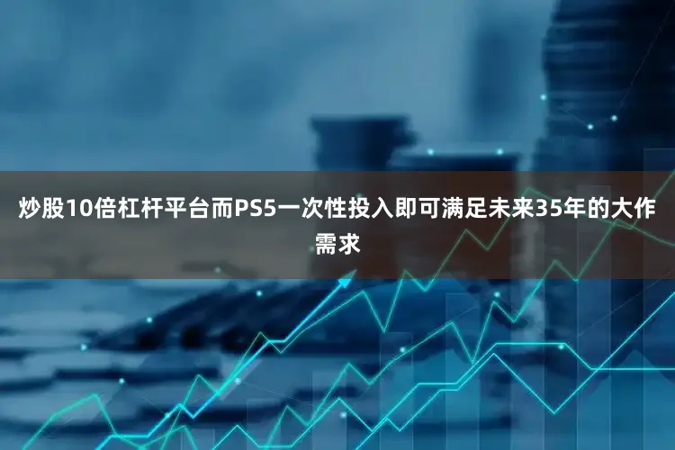 炒股10倍杠杆平台而PS5一次性投入即可满足未来35年的大作需求