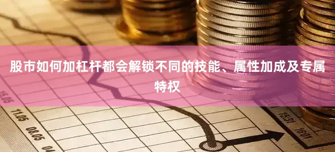 股市如何加杠杆都会解锁不同的技能、属性加成及专属特权